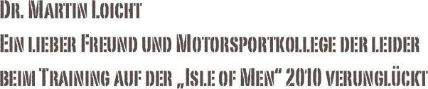 Dr. Martin Loicht
Ein lieber Freund und Motorsportkollege der leider beim Training auf der „Isle of Men“ 2010 verunglückt