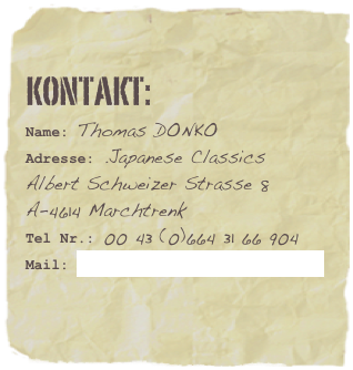 Kontakt:
Name: Thomas DONKOAdresse: .Japanese Classics
Albert Schweizer Strasse 8
A-4614 Marchtrenk
Tel Nr.: 00 43 (0)664 31 66 904
Mail: office@japanese-classics.at

